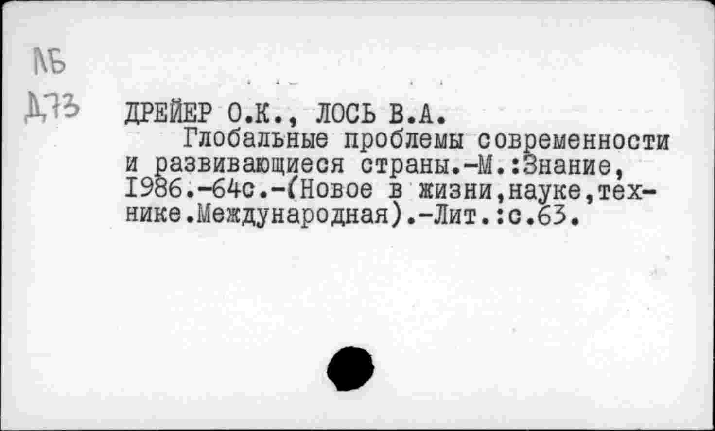 ﻿№
ДРЕЙЕР О.К., ЛОСЬ В.А.
Глобальные проблемы современности и развивающиеся страны.-М.:Знание, 1986.-64с.-('Новое в жизни,науке,технике .Международная).-Лит.:с.63.